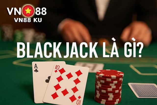Blackjack là gì? Tại sao anh em nên thử ngay tại VN88 KU